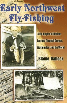 Early Northwest Fly-Fishing: A Fly-Angler's Lifetime Journey Through Oregon, Washington, and the World - Hallock, Blaine