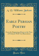 Early Persian Poetry: From the Beginnings Down to the Time of Firdausi; With Ten Illustrations (Classic Reprint)