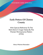 Early Potters of Clinton County: With Special Reference to the Work Done in Sugar Valley by the Pioneer Pennsylvania Potters (1916)