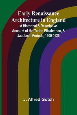 Early Renaissance Architecture In England; A Historical & Descriptive Account Of The Tudor, Elizabethan, & Jacobean Periods, 1500-1625 - Gotch, J Alfred