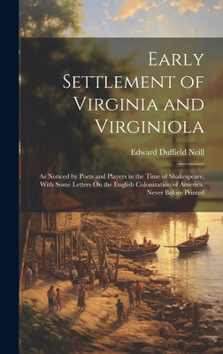 Early Settlement of Virginia and Virginiola: As Noticed by Poets and Players in the Time of Shakespeare, With Some Letters On the English Colonization of America, Never Before Printed - Neill, Edward Duffield
