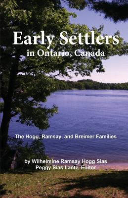 Early Settlers in Ontario, Canada: The Hogg, Ramsay, and Breimer Families - Sias, Wilhelmine Hogg, and Lantz, Peggy Sias (Editor), and Sias, Frederick Ralph (Designer)