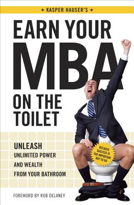 Earn Your MBA on the Toilet: Unleash Unlimited Power and Wealth from Your Bathroom - Hauser, Kasper, and Delaney, Rob (Foreword by)