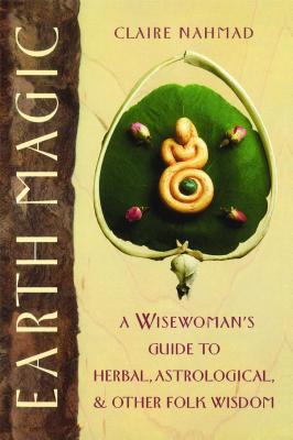Earth Magic: A Wisewoman's Guide to Herbal, Astrological, and Other Folk Wisdom - Nahmad, Claire