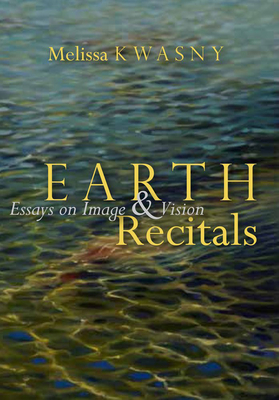 Earth Recitals: Essays on Image & Vision - Kwasny, Melissa