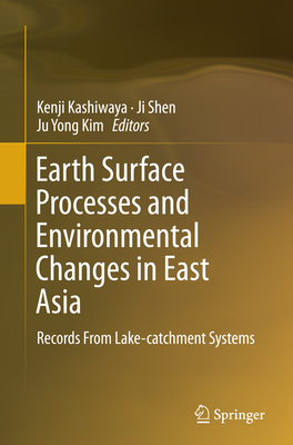 Earth Surface Processes and Environmental Changes in East Asia: Records from Lake-Catchment Systems - Kashiwaya, Kenji (Editor), and Shen, Ji (Editor), and Kim, Ju Yong (Editor)