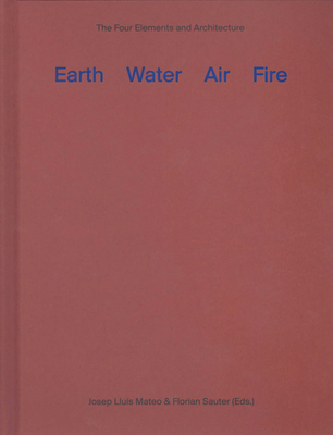 Earth, Water, Air, Fire: The Four Elements and Architecture - Mateo, Josep Lluis, and Sauter, Florian