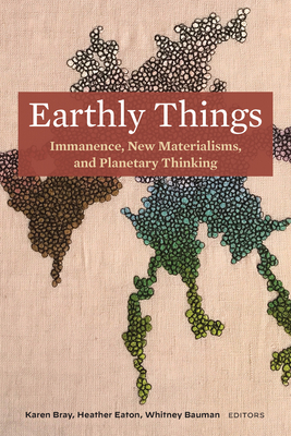 Earthly Things: Immanence, New Materialisms, and Planetary Thinking - Bray, Karen (Editor), and Bauman, Whitney (Editor), and Chapple, Christopher Key (Contributions by)