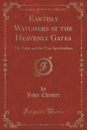 Earthly Watchers at the Heavenly Gates: The False and the True Spiritualism (Classic Reprint)