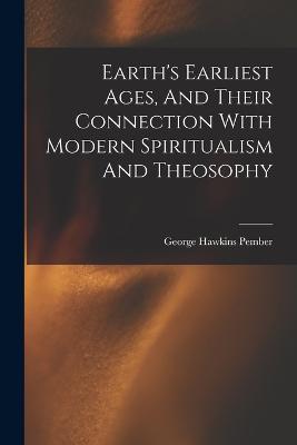 Earth's Earliest Ages, And Their Connection With Modern Spiritualism And Theosophy - Pember, George Hawkins