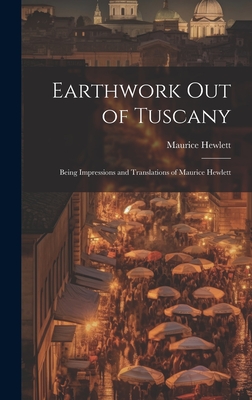 Earthwork out of Tuscany: Being Impressions and Translations of Maurice Hewlett - Hewlett, Maurice