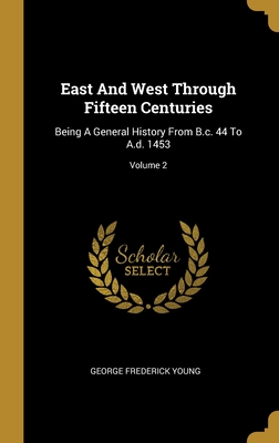 East And West Through Fifteen Centuries: Being A General History From B.c. 44 To A.d. 1453; Volume 2 - Young, George Frederick