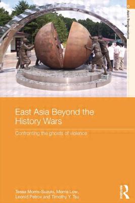 East Asia Beyond the History Wars: Confronting the Ghosts of Violence - Morris-Suzuki, Tessa, and Low, Morris, and Petrov, Leonid