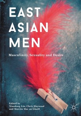 East Asian Men: Masculinity, Sexuality and Desire - Lin, Xiaodong (Editor), and Haywood, Chris (Editor), and Mac an Ghaill, Mairtin (Editor)