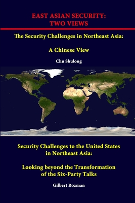 East Asian Security: TWO VIEWS - The Security Challenges in Northeast Asia: A Chinese View - Security Challenges to the United States in Northeast Asia: Looking beyond the Transformation of the Six-Party Talks - Institute, Strategic Studies, and Shulong, Chu, and Rozman, Gilbert, Professor