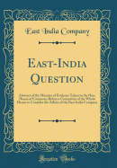 East-India Question: Abstract of the Minutes of Evidence Taken in the Hon. House of Commons Before a Committee of the Whole House to Consider the Affairs of the East India Company (Classic Reprint)