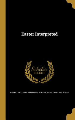 Easter Interpreted - Browning, Robert 1812-1889, and Porter, Rose 1845-1906 (Creator)