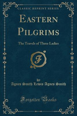 Eastern Pilgrims: The Travels of Three Ladies (Classic Reprint) - Smith, Agnes Smith Lewis Agnes