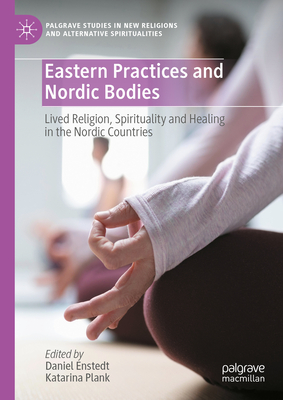 Eastern Practices and Nordic Bodies: Lived Religion, Spirituality and Healing in the Nordic Countries - Enstedt, Daniel (Editor), and Plank, Katarina (Editor)