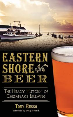 Eastern Shore Beer: The Heady History of Chesapeake Brewing - Russo, Tony, and Russo, Kelly (Photographer), and Griffith, Doug (Foreword by)