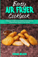Easy Air Fryer Cookbook: A Beginner's Guide to Cook Healthy and Easy Meals by Following Super-Simple Air Fryer Recipes