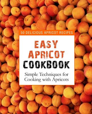 Easy Apricot Cookbook: 50 Delicious Apricot Recipes; Simple Techniques for Cooking with Apricots (2nd Edition) - Press, Booksumo