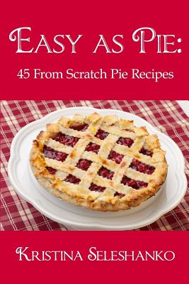 Easy As Pie: 45 From Scratch Pie Recipes - Seleshanko, Kristina