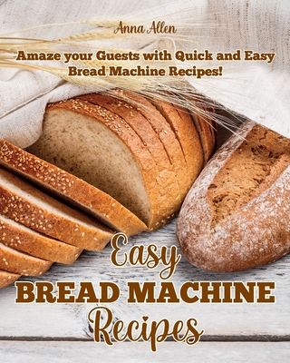 Easy Bread Machine Recipes: Amaze your guests with quick and easy Bread Machine Recipes! - Allen, Anna