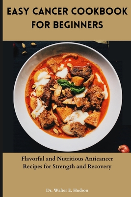 Easy Cancer Cookbook for Beginners: Flavorful and Nutritious Anticancer Recipes for Strength and Recovery - Hudson, Walter E, Dr.