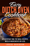 Easy Dutch Oven Cookbook: 101 Everyday One-Pot Meal Recipes with 8 Ingredients or Less