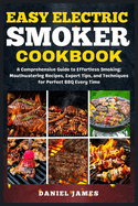 Easy Electric Smoker Cookbook: A Comprehensive Guide to Effortless Smoking: Mouthwatering Recipes, Expert Tips, and Techniques for Perfect BBQ Every Time