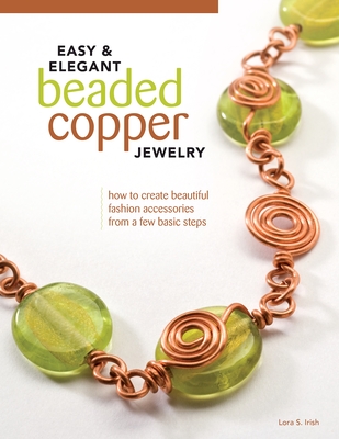 Easy & Elegant Beaded Copper Jewelry: How to Create Beautiful Fashion Accessories from a Few Basic Steps - Irish, Lora S