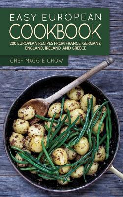 Easy European Cookbook: 200 European Recipes from France, Germany, England, Ireland, and Greece - Maggie Chow, Chef