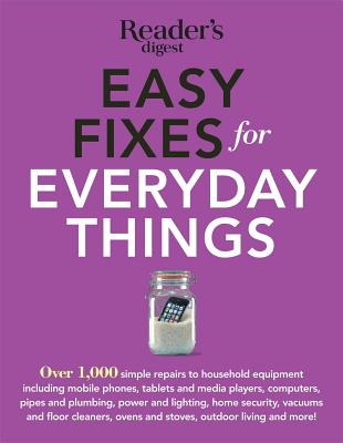 Easy Fixes for Everyday Things: Over 1,000 Simple Repairs to Household Equipment, Including Cell Phones, Tablets and Media Players, Computers, Pipes and Plumbing, Power and Lighting, Home Security, Vacuums, and Floor Cleaners, Oven and Stoves, Garden... - Reader's Digest (Editor)