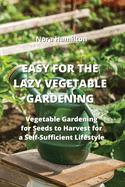Easy for the Lazy Vegetable Gardening: Vegetable Gardening for Seeds to Harvest for a Self-Sufficent Lifestyle