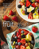Easy Fruit Salad Cookbook: 50 Delicious Fruit Salad Recipes