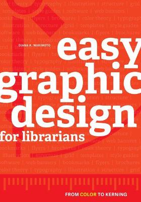 Easy Graphic Design for Librarians: From Color to Kerning - Wakimoto, Diana Kiyo