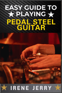 Easy Guide to Playing Pedal Steel Guitar: Master the Basics and Start Playing Beautiful Music on the Pedal Steel Guitar