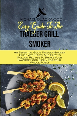 Easy Guide To The Traeger Grill Smoker: An Essential Guide Traeger Smoker Guide With Tasty And Easy To Follow Recipes To Smoke Your Favorite Food Easily For Your Whole Family - Blackwood, Michael