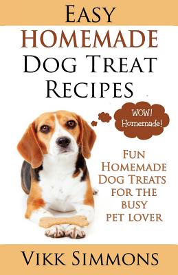 Easy Homemade Dog Treat Recipes: Fun Homemade Dog Treats for the Busy Pet Lover - Simmons, Vikk