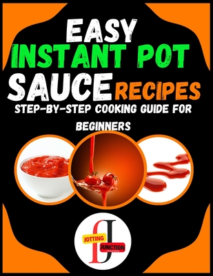 Easy Instant Pot Sauce Recipes: Step-by-Step Cooking Guide for Beginners: Simple and Flavorful Sauces Made Effortlessly in Your Instant Pot for Novice Cooks - Junction, Jotting