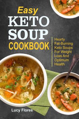 Easy Keto Soup Cookbook: Hearty Fat-Burning Keto Soups For Weight Loss And Optimum Health - Flores, Lucy