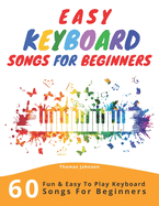 Easy Keyboard Songs For Beginners: 60 Fun & Easy To Play Keyboard Songs For Beginners (Easy Keyboard Sheet Music For Beginners)