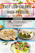 Easy Low-Calorie High-Protein Recipe Cookbook: Delicious, Original Meal Ideas with Vibrant Photos