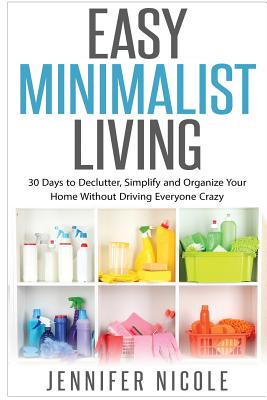 Easy Minimalist Living: 30 Days to Declutter, Simplify and Organize Your Home Without Driving Everyone Crazy - Nicole, Jennifer