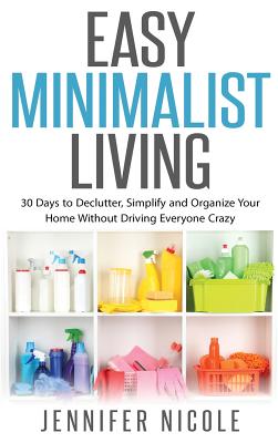 Easy Minimalist Living: 30 Days to Declutter, Simplify and Organize Your Home Without Driving Everyone Crazy - Nicole, Jennifer