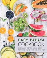 Easy Papaya Cookbook: 50 Delicious Tropical Papaya Recipes for Soups, Salsas, Jams, and Much More (2nd Edition)