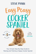 Easy Peasy Cocker Spaniel: Your Simple Step-By-Step Guide to Raising and Training a Happy Cocker Spaniel (Cocker Spaniel Training and Much More)