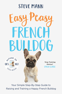 Easy Peasy French Bulldog: Your Simple Step-By-Step Guide to Raising and Training a Happy French Bulldog (French Bulldog Training and Much More)