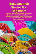Easy Spanish Stories For Beginners: Enjoyable and Effortless Spanish Learning for Beginners. Includes: Grammar, Common Phrases, Vocabulary and Words, Conversations, to Learn Spanish Fast and Easy. Perfect for Travel and Business